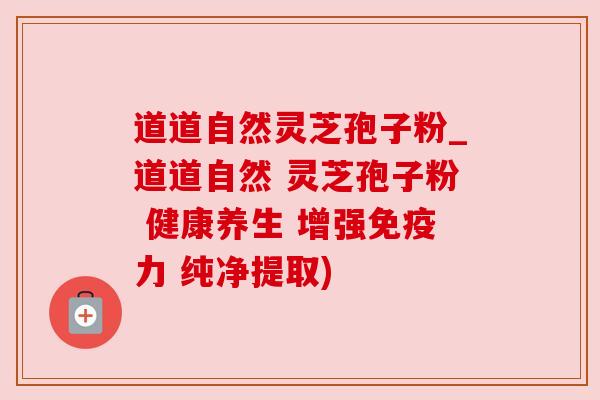 道道自然灵芝孢子粉_道道自然 灵芝孢子粉 健康养生 增强免疫力 纯净提取)