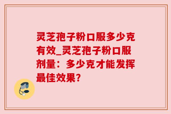 灵芝孢子粉口服多少克有效_灵芝孢子粉口服剂量:多少克才能发挥最佳效果?