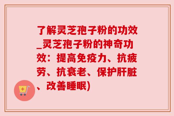 了解灵芝孢子粉的功效_灵芝孢子粉的神奇功效：提高免疫力、抗疲劳、抗衰老、保护肝脏、改善睡眠)