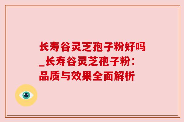 长寿谷灵芝孢子粉好吗_长寿谷灵芝孢子粉：品质与效果全面解析