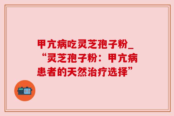 甲亢病吃灵芝孢子粉_“灵芝孢子粉：甲亢病患者的天然治疗选择”
