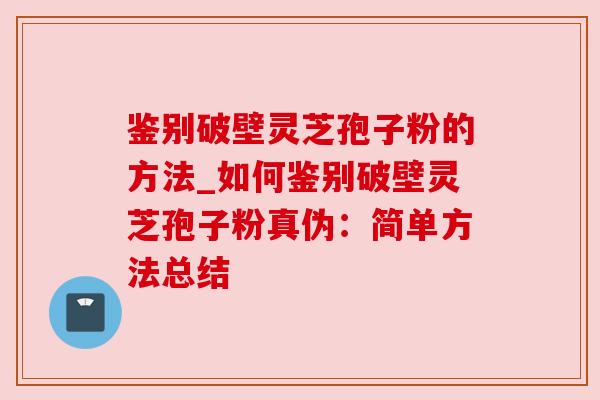 鉴别破壁灵芝孢子粉的方法_如何鉴别破壁灵芝孢子粉真伪：简单方法总结