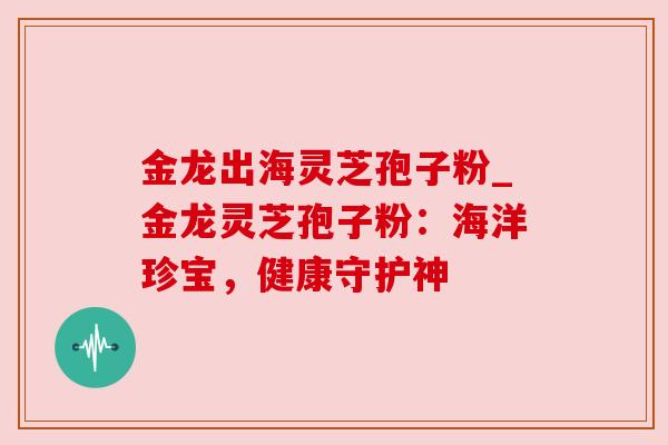 金龙出海灵芝孢子粉_金龙灵芝孢子粉：海洋珍宝，健康守护神