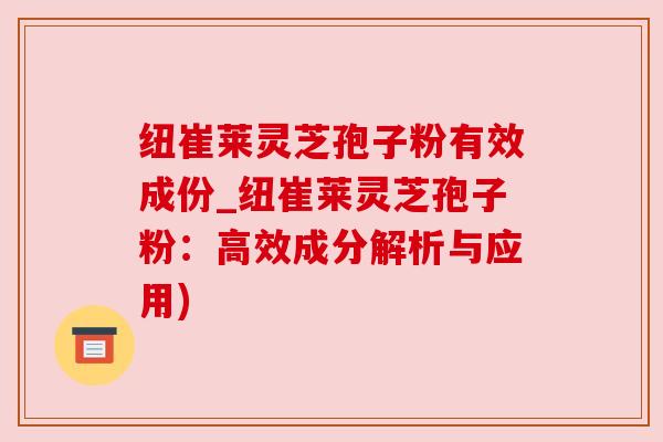 纽崔莱灵芝孢子粉有效成份_纽崔莱灵芝孢子粉：高效成分解析与应用)