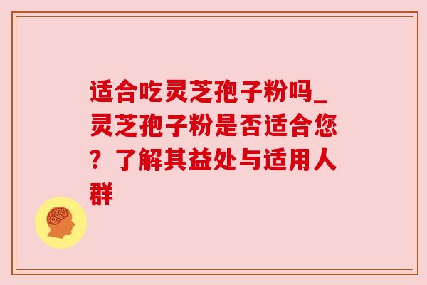 适合吃灵芝孢子粉吗_灵芝孢子粉是否适合您？了解其益处与适用人群