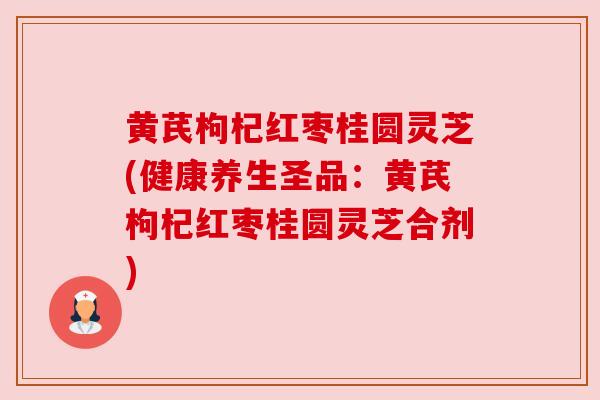 黄芪枸杞红枣桂圆灵芝(健康养生圣品:黄芪枸杞红枣桂圆灵芝合剂)