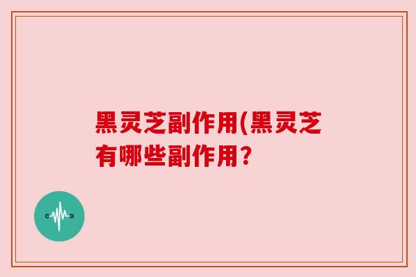 黑灵芝副作用(黑灵芝有哪些副作用?