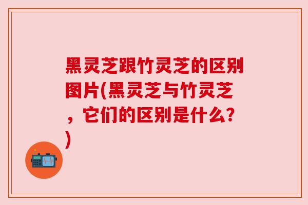 黑灵芝跟竹灵芝的区别图片(黑灵芝与竹灵芝，它们的区别是什么？)