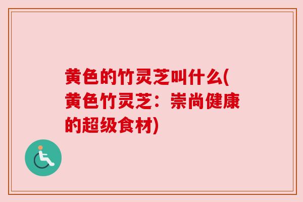黄色的竹灵芝叫什么(黄色竹灵芝：崇尚健康的超级食材)