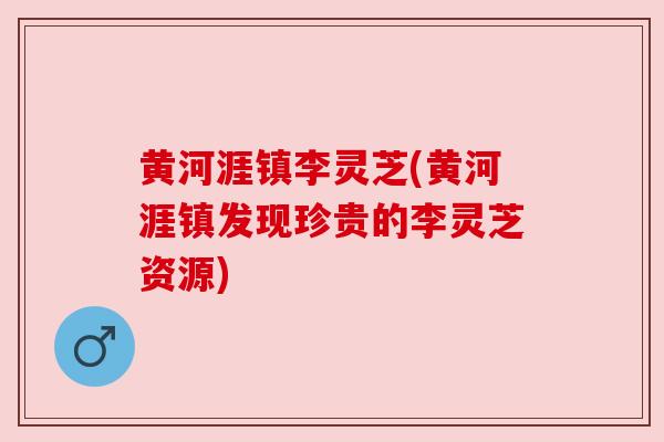 黄河涯镇李灵芝(黄河涯镇发现珍贵的李灵芝资源)