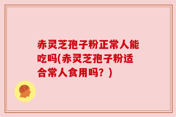 赤灵芝孢子粉正常人能吃吗(赤灵芝孢子粉适合常人食用吗?)