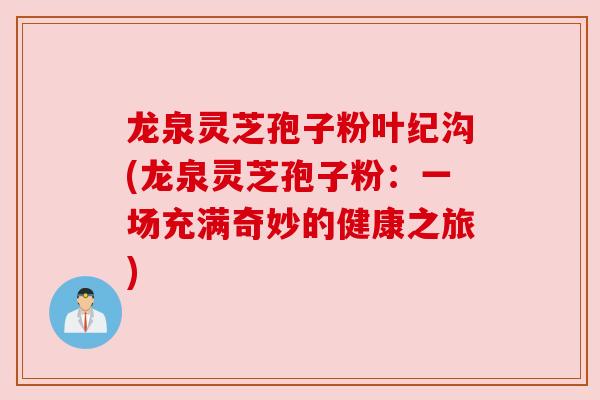龙泉灵芝孢子粉叶纪沟(龙泉灵芝孢子粉:一场充满奇妙的健康之旅)