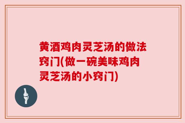 黄酒鸡肉灵芝汤的做法窍门(做一碗美味鸡肉灵芝汤的小窍门)