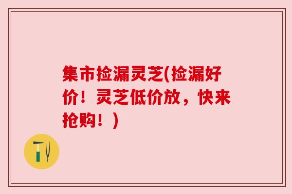 集市捡漏灵芝(捡漏好价!灵芝低价放,快来抢购!)
