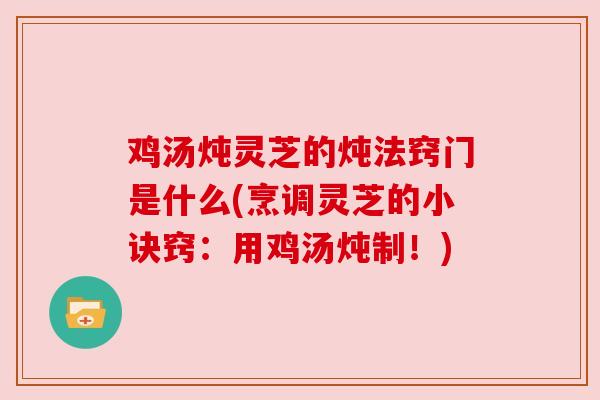 鸡汤炖灵芝的炖法窍门是什么(烹调灵芝的小诀窍:用鸡汤炖制!)