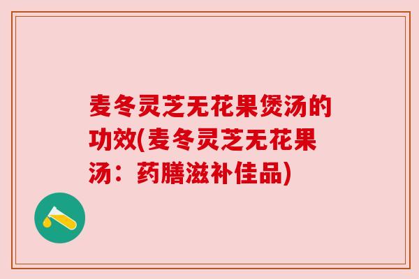 麦冬灵芝无花果煲汤的功效(麦冬灵芝无花果汤:药膳滋补佳品)