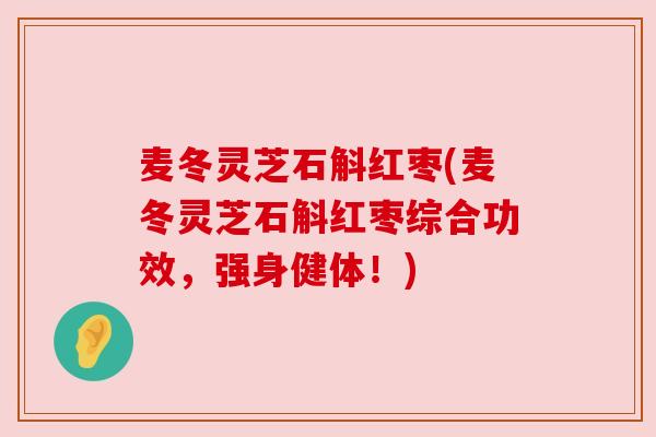 麦冬灵芝石斛红枣(麦冬灵芝石斛红枣综合功效,强身健体!)