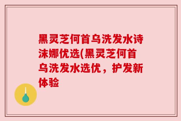 黑灵芝何首乌洗发水诗沫娜优选(黑灵芝何首乌洗发水选优，护发新体验