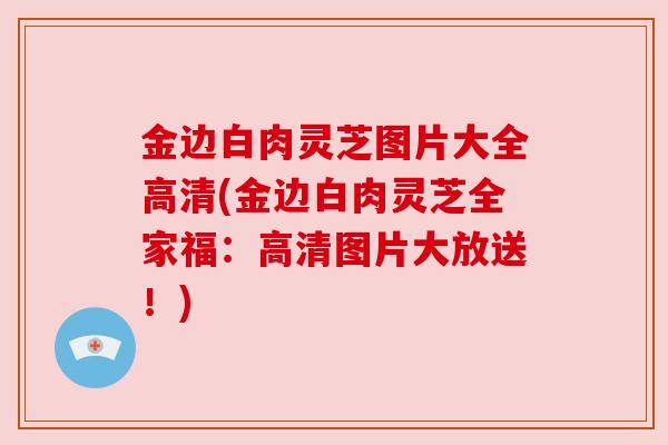 金边白肉灵芝图片大全高清(金边白肉灵芝全家福:高清图片大放送!)