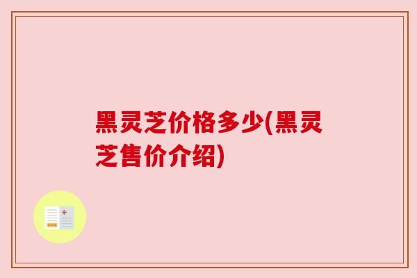 黑灵芝价格多少(黑灵芝售价介绍)