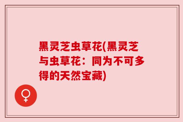 黑灵芝虫草花(黑灵芝与虫草花:同为不可多得的天然宝藏)