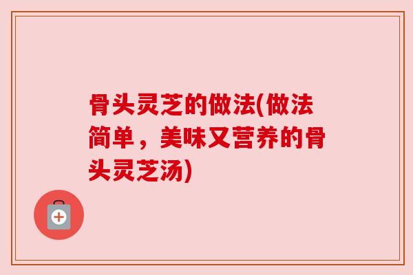 骨头灵芝的做法(做法简单，美味又营养的骨头灵芝汤)