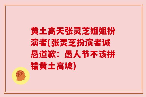 黄土高天张灵芝姐姐扮演者(张灵芝扮演者诚恳道歉:愚人节不该拼错黄土高坡)