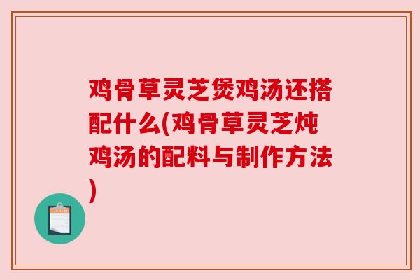 鸡骨草灵芝煲鸡汤还搭配什么(鸡骨草灵芝炖鸡汤的配料与制作方法)