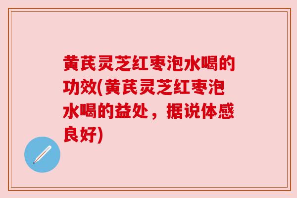 黄芪灵芝红枣泡水喝的功效(黄芪灵芝红枣泡水喝的益处,据说体感良好)