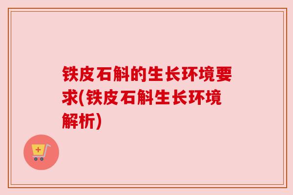 铁皮石斛的生长环境要求(铁皮石斛生长环境解析)
