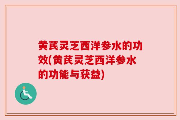 黄芪灵芝西洋参水的功效(黄芪灵芝西洋参水的功能与获益)