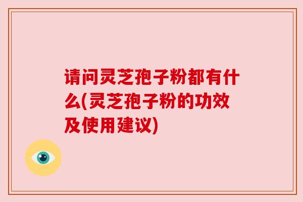 请问灵芝孢子粉都有什么(灵芝孢子粉的功效及使用建议)