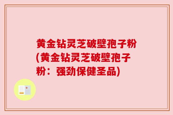 黄金钻灵芝破壁孢子粉(黄金钻灵芝破壁孢子粉：强劲保健圣品)