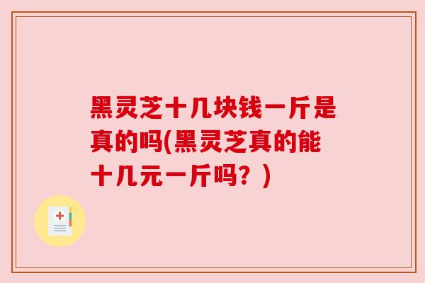 黑灵芝十几块钱一斤是真的吗(黑灵芝真的能十几元一斤吗?)