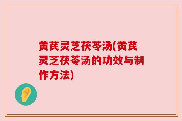 黄芪灵芝茯苓汤(黄芪灵芝茯苓汤的功效与制作方法)