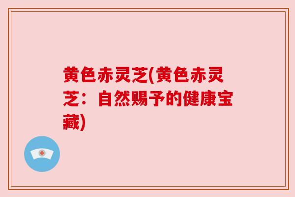 黄色赤灵芝(黄色赤灵芝:自然赐予的健康宝藏)