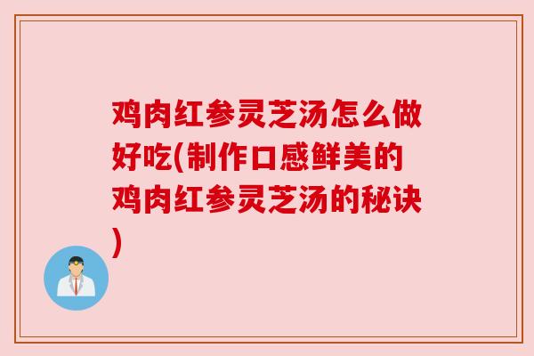 鸡肉红参灵芝汤怎么做好吃(制作口感鲜美的鸡肉红参灵芝汤的秘诀)