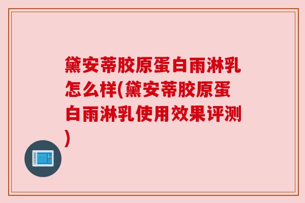 黛安蒂胶原蛋白雨淋乳怎么样(黛安蒂胶原蛋白雨淋乳使用效果评测)