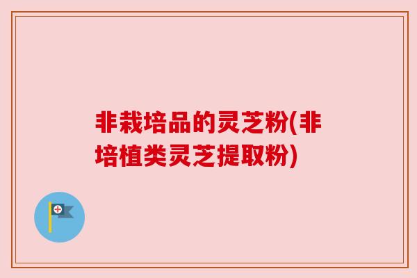 非栽培品的灵芝粉(非培植类灵芝提取粉)