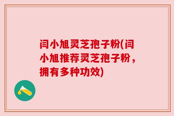 闫小旭灵芝孢子粉(闫小旭推荐灵芝孢子粉,拥有多种功效)