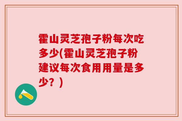 霍山灵芝孢子粉每次吃多少(霍山灵芝孢子粉建议每次食用用量是多少？)