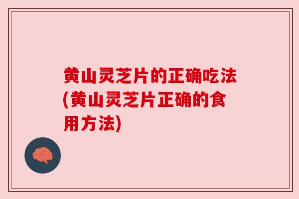 黄山灵芝片的正确吃法(黄山灵芝片正确的食用方法)