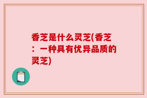 香芝是什么灵芝(香芝:一种具有优异品质的灵芝)