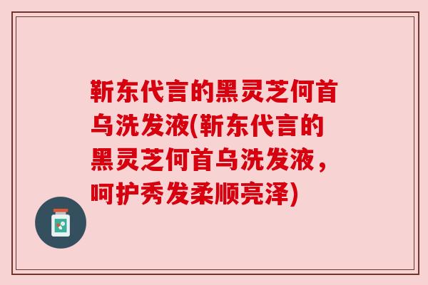 靳东代言的黑灵芝何首乌洗发液(靳东代言的黑灵芝何首乌洗发液,呵护秀发柔顺亮泽)