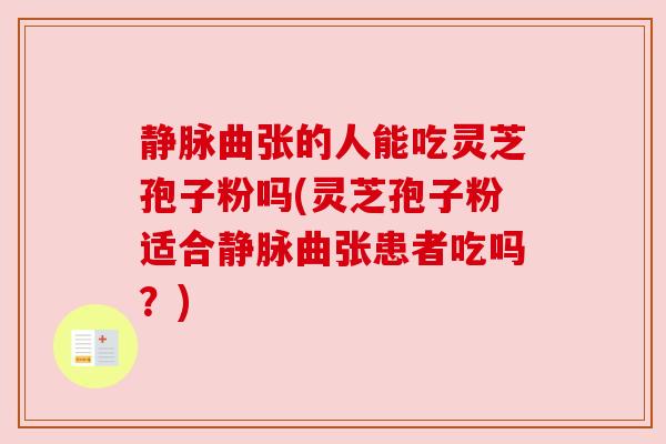 静脉曲张的人能吃灵芝孢子粉吗(灵芝孢子粉适合静脉曲张患者吃吗?)
