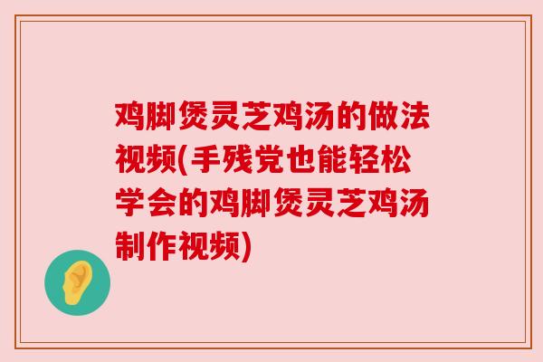鸡脚煲灵芝鸡汤的做法视频(手残党也能轻松学会的鸡脚煲灵芝鸡汤制作视频)