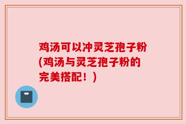 鸡汤可以冲灵芝孢子粉(鸡汤与灵芝孢子粉的完美搭配!)