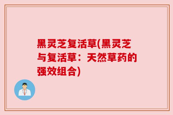 黑灵芝复活草(黑灵芝与复活草：天然草药的强效组合)