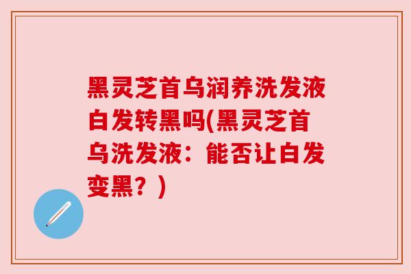 黑灵芝首乌润养洗发液白发转黑吗(黑灵芝首乌洗发液:能否让白发变黑?)