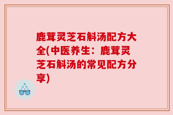 鹿茸灵芝石斛汤配方大全(中医养生:鹿茸灵芝石斛汤的常见配方分享)